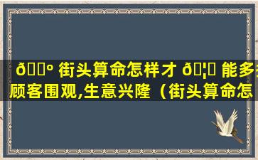 🐺 街头算命怎样才 🦅 能多招顾客围观,生意兴隆（街头算命怎样才能多招顾客围观,生意兴隆的人）